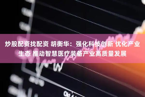 炒股配资找配资 胡衡华：强化科技创新 优化产业生态 推动智慧医疗装备产业高质量发展