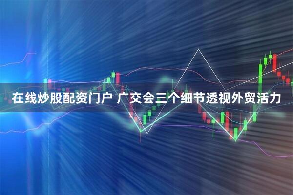 在线炒股配资门户 广交会三个细节透视外贸活力