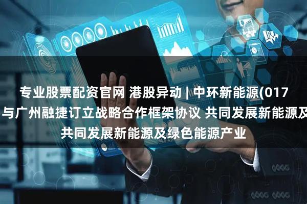 专业股票配资官网 港股异动 | 中环新能源(01735)高开逾3% 与广州融捷订立战略合作框架协议 共同发展新能源及绿色能源产业