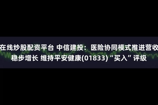 在线炒股配资平台 中信建投：医险协同模式推进营收稳步增长 维持平安健康(01833)“买入”评级