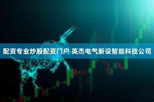 配资专业炒股配资门户 英杰电气新设智能科技公司