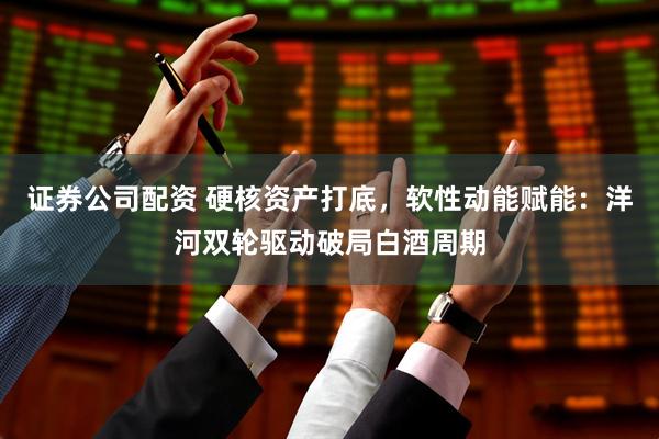 证券公司配资 硬核资产打底，软性动能赋能：洋河双轮驱动破局白酒周期