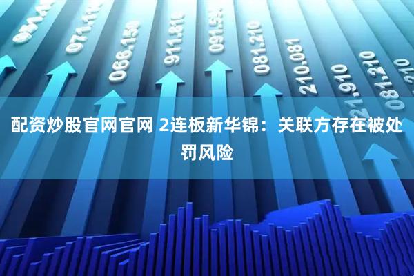 配资炒股官网官网 2连板新华锦：关联方存在被处罚风险