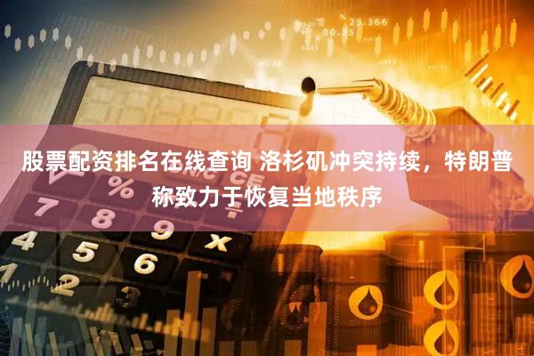 股票配资排名在线查询 洛杉矶冲突持续，特朗普称致力于恢复当地秩序