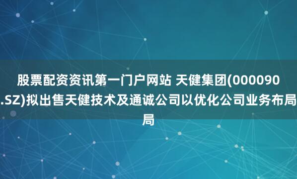 股票配资资讯第一门户网站 天健集团(000090.SZ)拟出售天健技术及通诚公司以优化公司业务布局