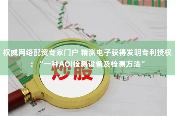 权威网络配资专家门户 精测电子获得发明专利授权：“一种AOI检测设备及检测方法”