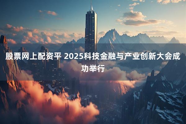 股票网上配资平 2025科技金融与产业创新大会成功举行