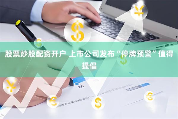 股票炒股配资开户 上市公司发布“停牌预警”值得提倡