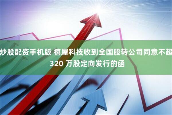 炒股配资手机版 禧屋科技收到全国股转公司同意不超 320 万股定向发行的函
