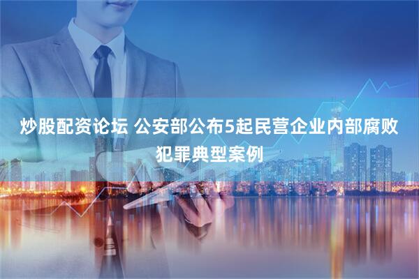 炒股配资论坛 公安部公布5起民营企业内部腐败犯罪典型案例