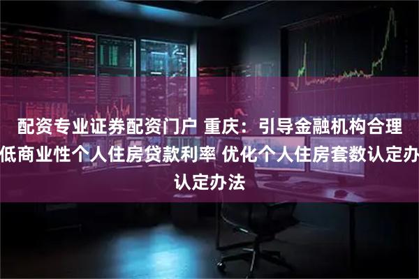 配资专业证券配资门户 重庆：引导金融机构合理降低商业性个人住房贷款利率 优化个人住房套数认定办法
