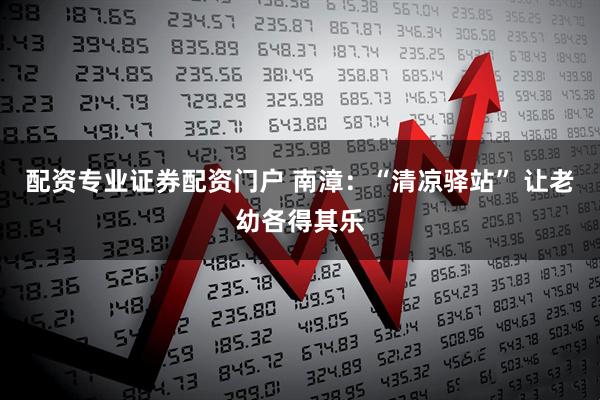 配资专业证券配资门户 南漳：“清凉驿站” 让老幼各得其乐