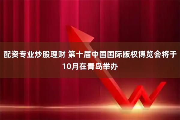 配资专业炒股理财 第十届中国国际版权博览会将于10月在青岛举办