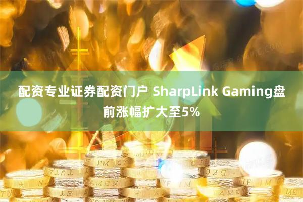 配资专业证券配资门户 SharpLink Gaming盘前涨幅扩大至5%