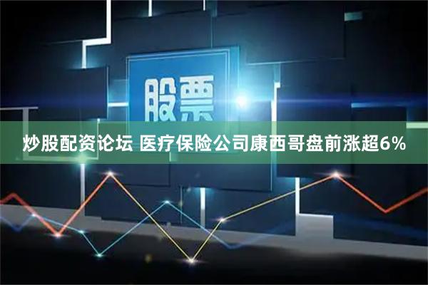 炒股配资论坛 医疗保险公司康西哥盘前涨超6%
