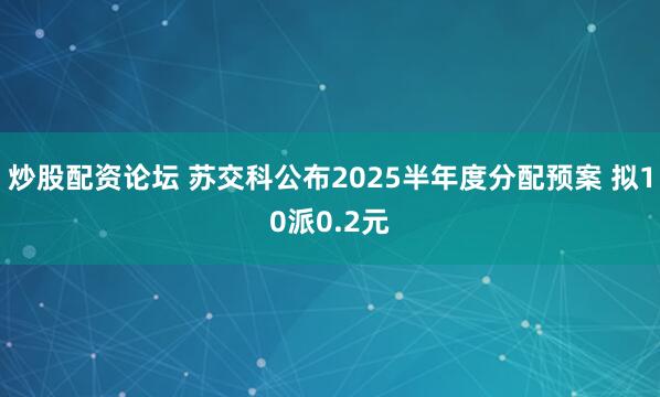 炒股配资论坛 苏交科公布2025半年度分配预案 拟10派0.2元