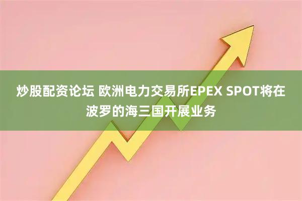 炒股配资论坛 欧洲电力交易所EPEX SPOT将在波罗的海三国开展业务