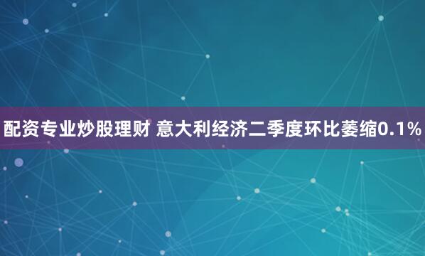 配资专业炒股理财 意大利经济二季度环比萎缩0.1%