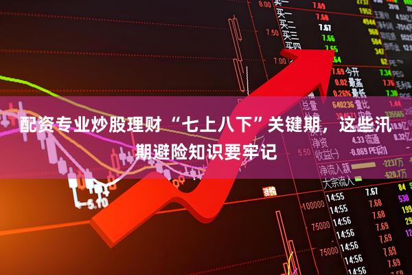 配资专业炒股理财 “七上八下”关键期，这些汛期避险知识要牢记