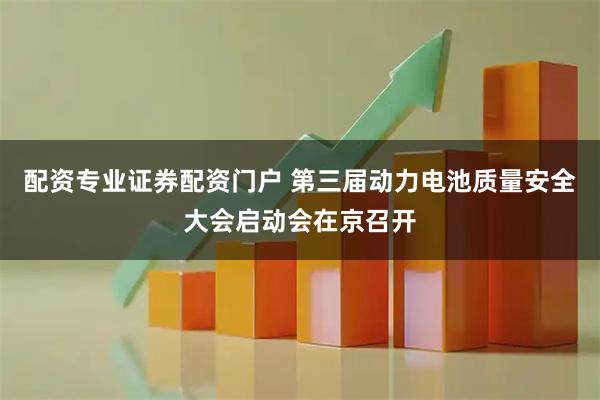 配资专业证券配资门户 第三届动力电池质量安全大会启动会在京召开