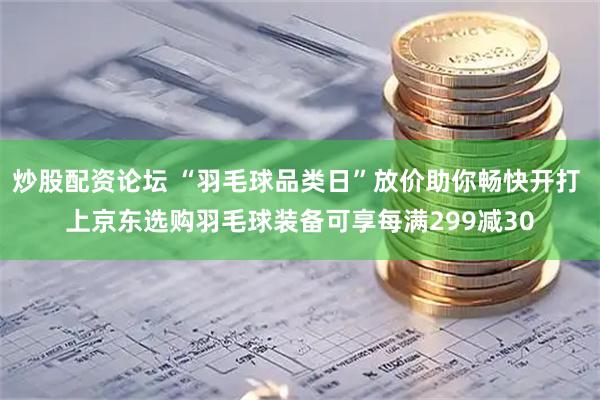 炒股配资论坛 “羽毛球品类日”放价助你畅快开打 上京东选购羽毛球装备可享每满299减30