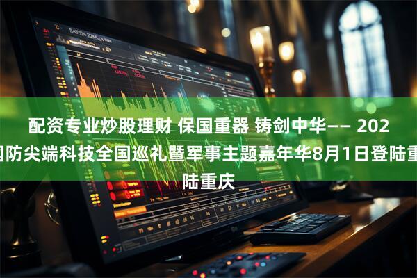 配资专业炒股理财 保国重器 铸剑中华—— 2025国防尖端科技全国巡礼暨军事主题嘉年华8月1日登陆重庆