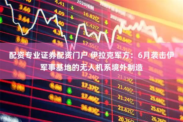 配资专业证券配资门户 伊拉克军方：6月袭击伊军事基地的无人机系境外制造