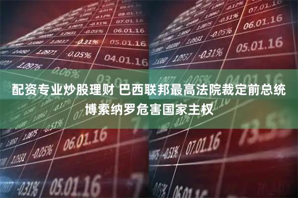 配资专业炒股理财 巴西联邦最高法院裁定前总统博索纳罗危害国家主权