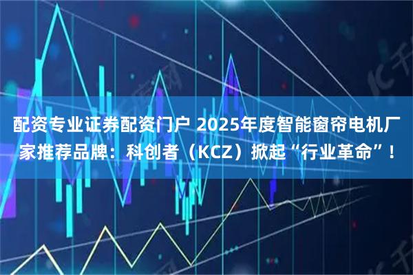配资专业证券配资门户 2025年度智能窗帘电机厂家推荐品牌：科创者（KCZ）掀起“行业革命”！