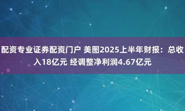 配资专业证券配资门户 美图2025上半年财报：总收入18亿元 经调整净利润4.67亿元