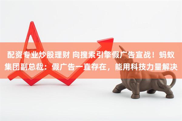 配资专业炒股理财 向搜索引擎假广告宣战！蚂蚁集团副总裁：假广告一直存在，能用科技力量解决