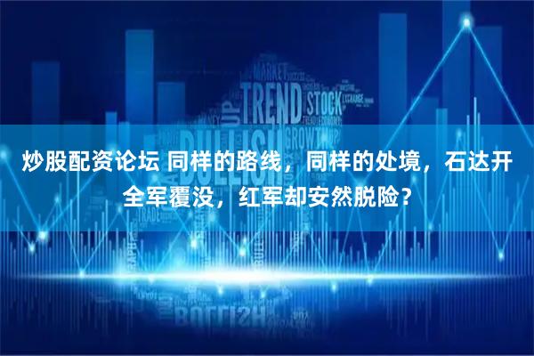 炒股配资论坛 同样的路线，同样的处境，石达开全军覆没，红军却安然脱险？