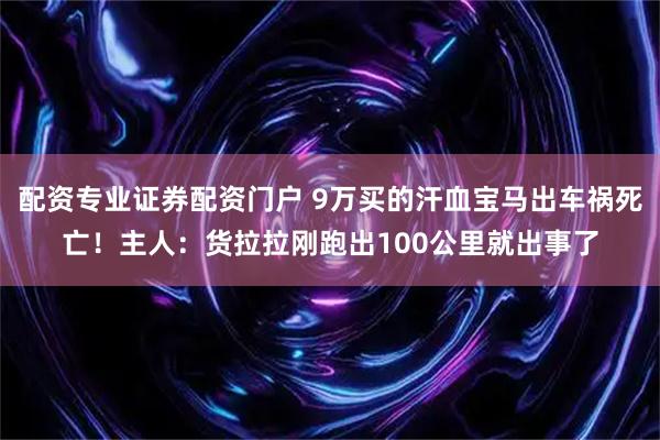 配资专业证券配资门户 9万买的汗血宝马出车祸死亡！主人：货拉拉刚跑出100公里就出事了