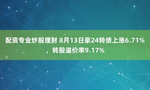 配资专业炒股理财 8月13日豪24转债上涨6.71%，转股溢价率9.17%
