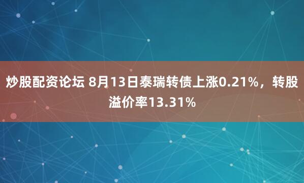 炒股配资论坛 8月13日泰瑞转债上涨0.21%，转股溢价率13.31%