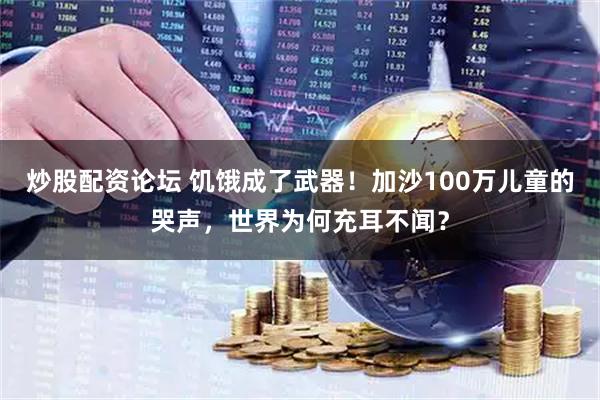 炒股配资论坛 饥饿成了武器！加沙100万儿童的哭声，世界为何充耳不闻？