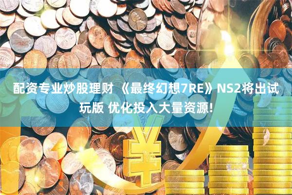 配资专业炒股理财 《最终幻想7RE》NS2将出试玩版 优化投入大量资源!